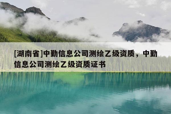 [湖南省]中勤信息公司測繪乙級資質，中勤信息公司測繪乙級資質證書