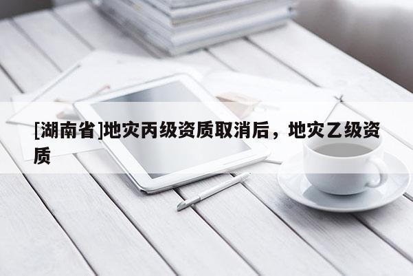 [湖南省]地災丙級資質取消后，地災乙級資質