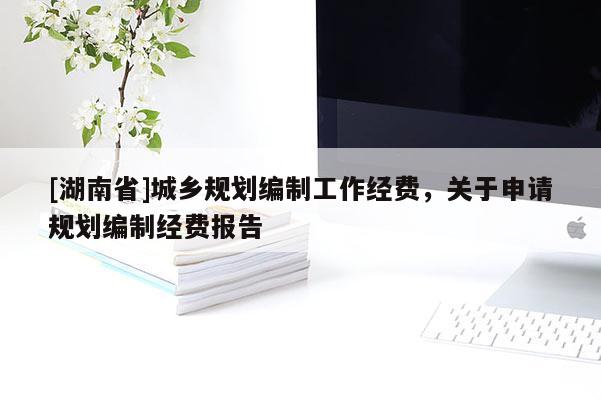 [湖南省]城鄉規劃編制工作經費，關于申請規劃編制經費報告