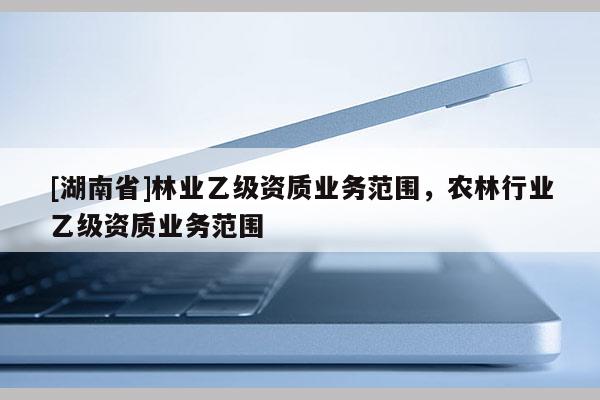 [湖南省]林業乙級資質業務范圍，農林行業乙級資質業務范圍
