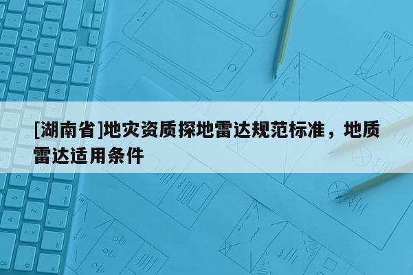 [湖南省]地災(zāi)資質(zhì)探地雷達(dá)規(guī)范標(biāo)準(zhǔn)，地質(zhì)雷達(dá)適用條件