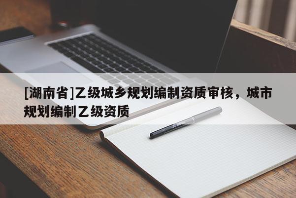 [湖南省]乙級城鄉規劃編制資質審核，城市規劃編制乙級資質
