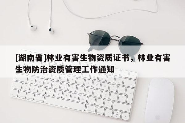 [湖南省]林業有害生物資質證書，林業有害生物防治資質管理工作通知