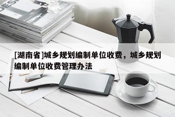 [湖南省]城鄉規劃編制單位收費，城鄉規劃編制單位收費管理辦法