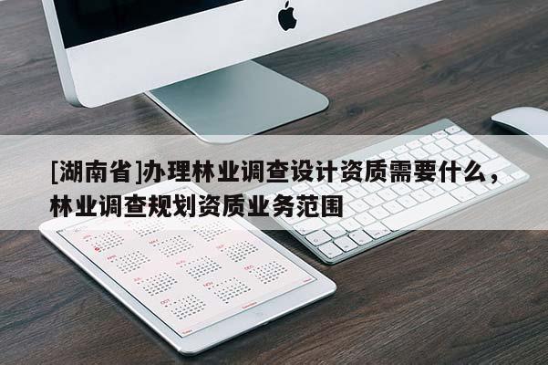 [湖南省]辦理林業(yè)調(diào)查設(shè)計(jì)資質(zhì)需要什么，林業(yè)調(diào)查規(guī)劃資質(zhì)業(yè)務(wù)范圍