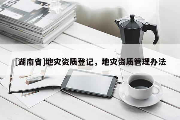 [湖南省]地災(zāi)資質(zhì)登記，地災(zāi)資質(zhì)管理辦法