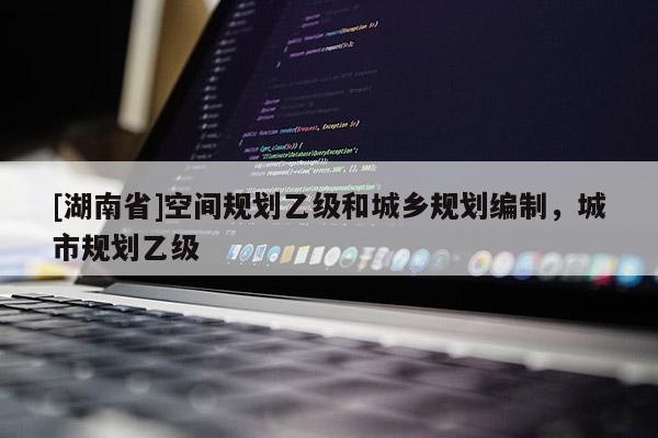 [湖南省]空間規劃乙級和城鄉規劃編制，城市規劃乙級