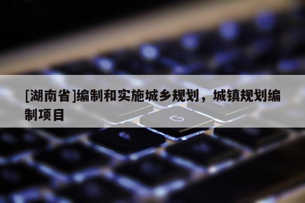 [湖南省]編制和實施城鄉規劃，城鎮規劃編制項目