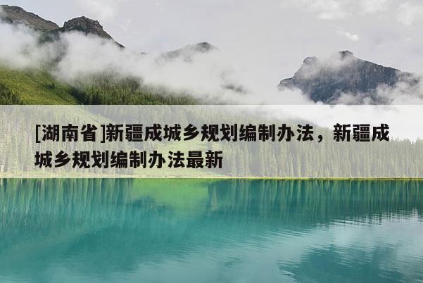 [湖南省]新疆成城鄉(xiāng)規(guī)劃編制辦法，新疆成城鄉(xiāng)規(guī)劃編制辦法最新