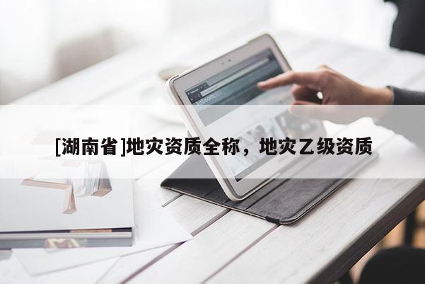 [湖南省]地災(zāi)資質(zhì)全稱，地災(zāi)乙級資質(zhì)