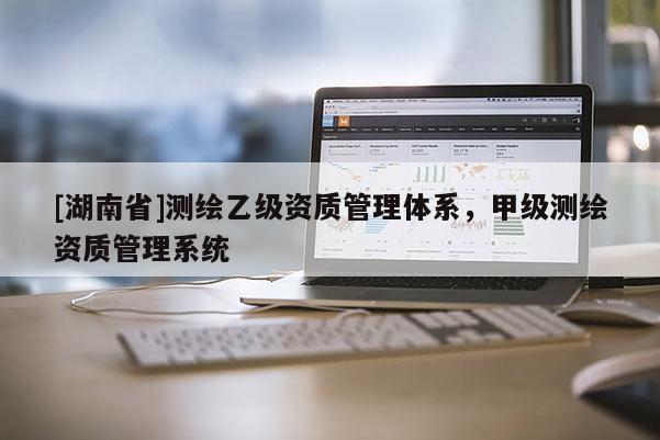 [湖南省]測繪乙級資質(zhì)管理體系，甲級測繪資質(zhì)管理系統(tǒng)