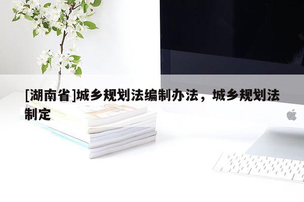 [湖南省]城鄉規劃法編制辦法，城鄉規劃法制定