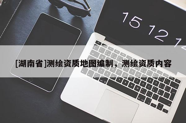 [湖南省]測繪資質地圖編制，測繪資質內容