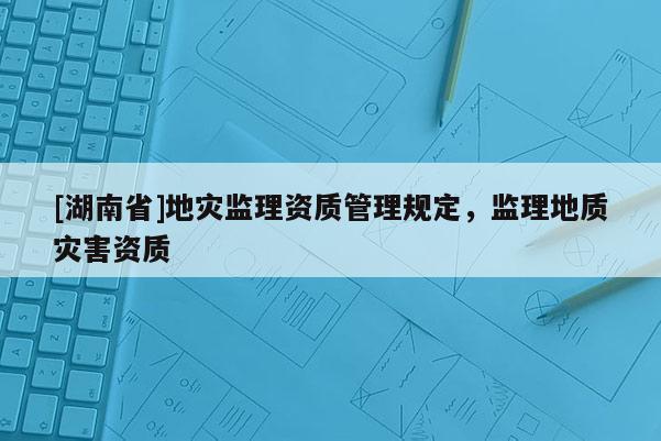 [湖南省]地災監理資質管理規定，監理地質災害資質