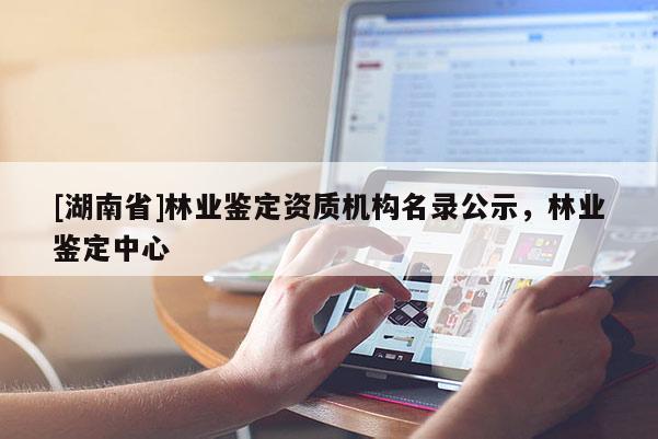 [湖南省]林業鑒定資質機構名錄公示，林業鑒定中心