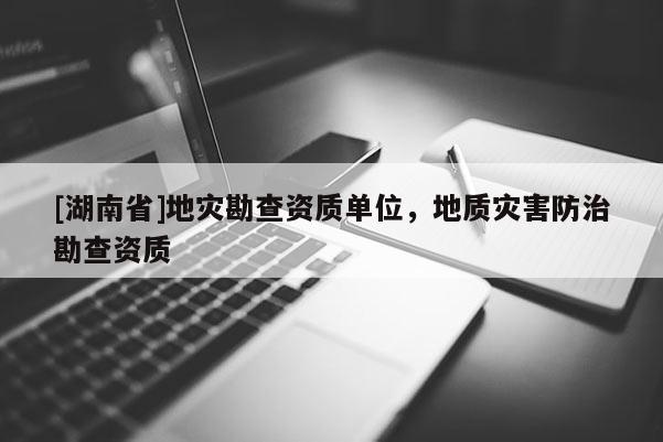 [湖南省]地災勘查資質單位，地質災害防治勘查資質