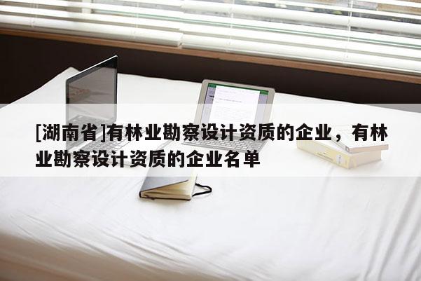 [湖南省]有林業勘察設計資質的企業，有林業勘察設計資質的企業名單