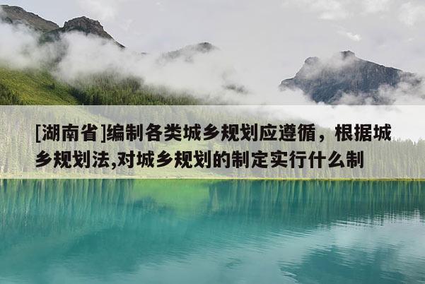 [湖南省]編制各類城鄉規劃應遵循，根據城鄉規劃法,對城鄉規劃的制定實行什么制
