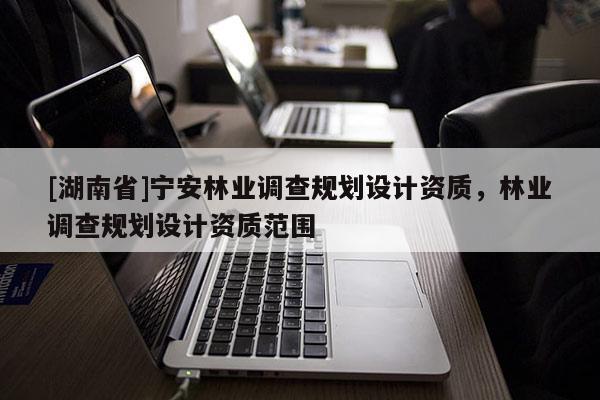 [湖南省]寧安林業調查規劃設計資質，林業調查規劃設計資質范圍
