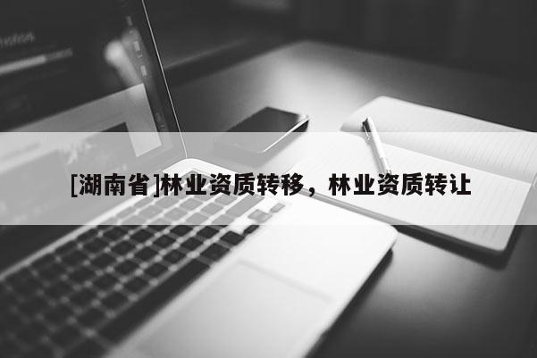 [湖南省]林業(yè)資質(zhì)轉(zhuǎn)移，林業(yè)資質(zhì)轉(zhuǎn)讓