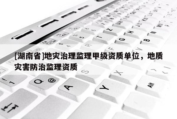 [湖南省]地災(zāi)治理監(jiān)理甲級(jí)資質(zhì)單位，地質(zhì)災(zāi)害防治監(jiān)理資質(zhì)