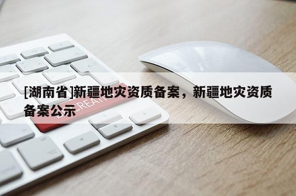 [湖南省]新疆地災(zāi)資質(zhì)備案，新疆地災(zāi)資質(zhì)備案公示