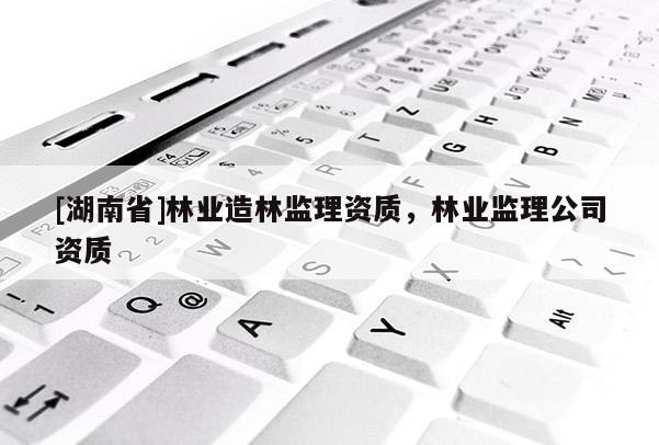 [湖南省]林業造林監理資質，林業監理公司資質