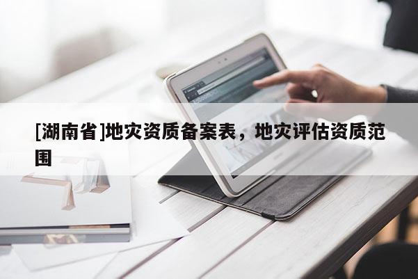 [湖南省]地災(zāi)資質(zhì)備案表，地災(zāi)評(píng)估資質(zhì)范圍