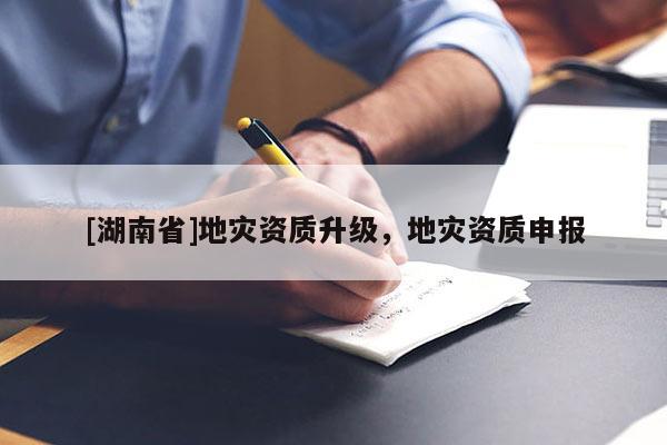 [湖南省]地災資質升級，地災資質申報