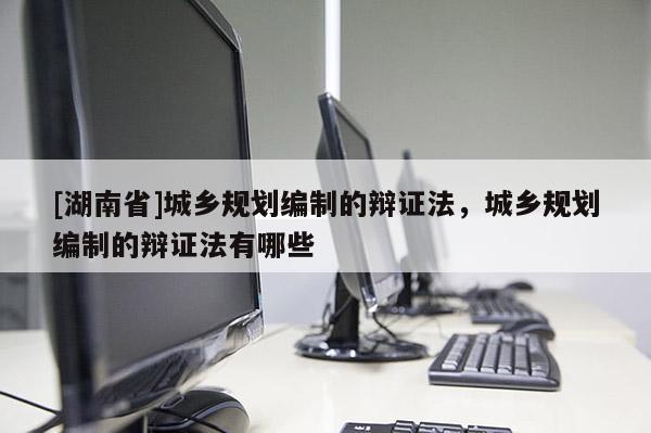 [湖南省]城鄉規劃編制的辯證法，城鄉規劃編制的辯證法有哪些