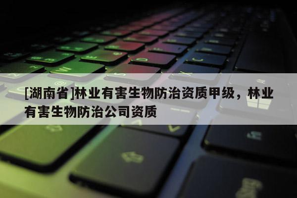 [湖南省]林業(yè)有害生物防治資質(zhì)甲級，林業(yè)有害生物防治公司資質(zhì)