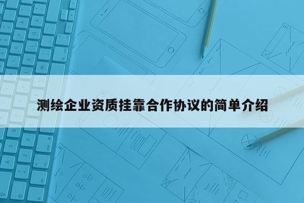 測繪企業(yè)資質(zhì)掛靠合作協(xié)議的簡單介紹