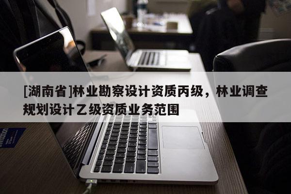 [湖南省]林業勘察設計資質丙級，林業調查規劃設計乙級資質業務范圍
