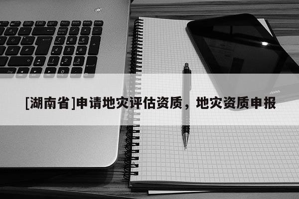 [湖南省]申請(qǐng)地災(zāi)評(píng)估資質(zhì)，地災(zāi)資質(zhì)申報(bào)