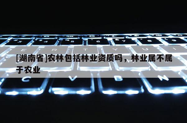 [湖南省]農林包括林業資質嗎，林業屬不屬于農業