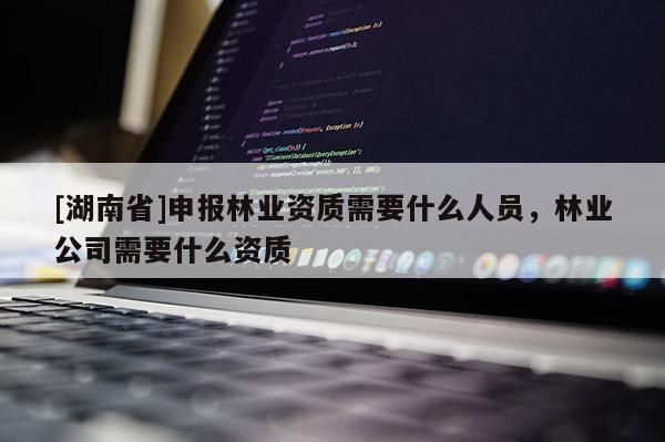 [湖南省]申報(bào)林業(yè)資質(zhì)需要什么人員，林業(yè)公司需要什么資質(zhì)