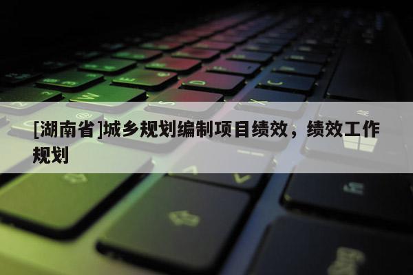 [湖南省]城鄉規劃編制項目績效，績效工作規劃