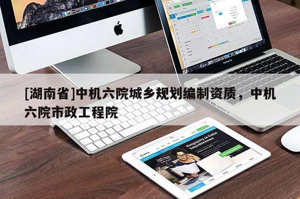 [湖南省]中機六院城鄉規劃編制資質，中機六院市政工程院
