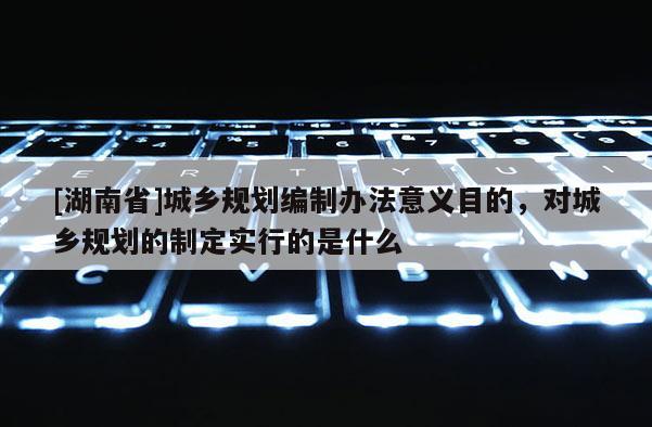 [湖南省]城鄉規劃編制辦法意義目的，對城鄉規劃的制定實行的是什么