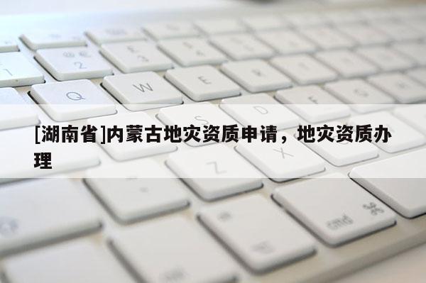 [湖南省]內蒙古地災資質申請，地災資質辦理