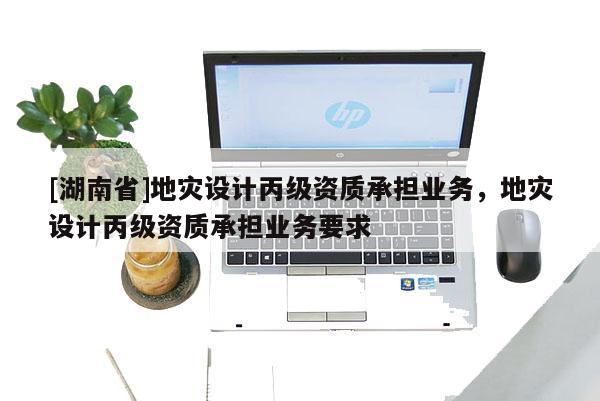 [湖南省]地災(zāi)設(shè)計(jì)丙級(jí)資質(zhì)承擔(dān)業(yè)務(wù)，地災(zāi)設(shè)計(jì)丙級(jí)資質(zhì)承擔(dān)業(yè)務(wù)要求