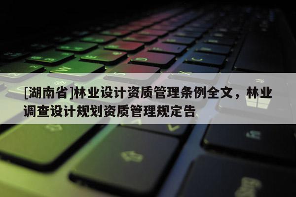 [湖南省]林業(yè)設(shè)計(jì)資質(zhì)管理?xiàng)l例全文，林業(yè)調(diào)查設(shè)計(jì)規(guī)劃資質(zhì)管理規(guī)定告