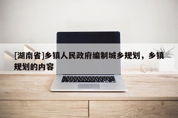 [湖南省]鄉鎮人民政府編制城鄉規劃，鄉鎮規劃的內容