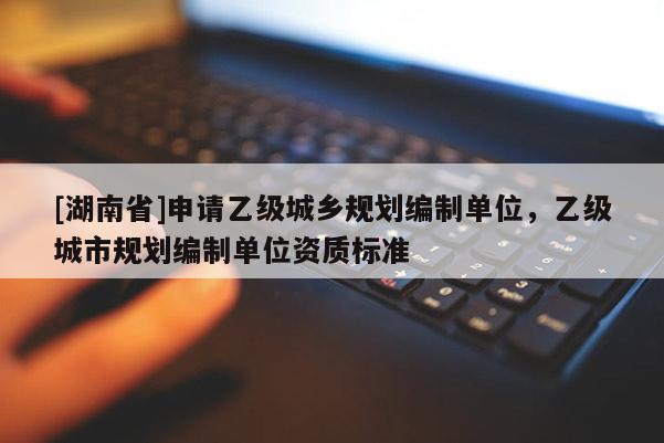 [湖南省]申請乙級城鄉規劃編制單位，乙級城市規劃編制單位資質標準