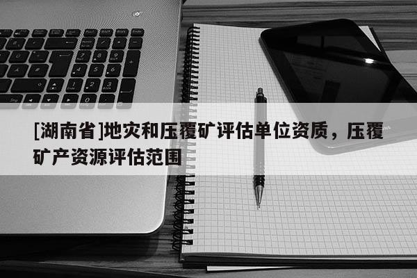 [湖南省]地災(zāi)和壓覆礦評估單位資質(zhì)，壓覆礦產(chǎn)資源評估范圍