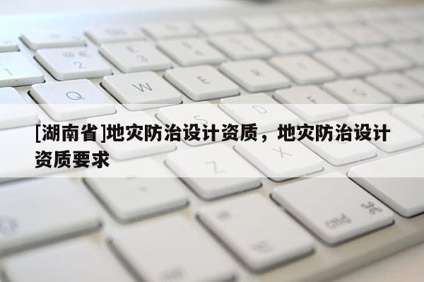 [湖南省]地災防治設計資質(zhì)，地災防治設計資質(zhì)要求