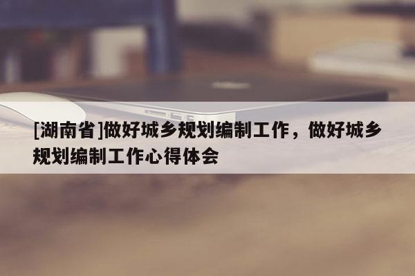 [湖南省]做好城鄉規劃編制工作，做好城鄉規劃編制工作心得體會