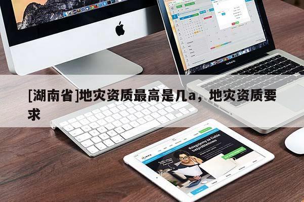 [湖南省]地災資質最高是幾a，地災資質要求