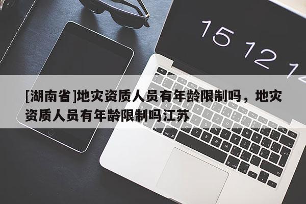 [湖南省]地災資質人員有年齡限制嗎，地災資質人員有年齡限制嗎江蘇