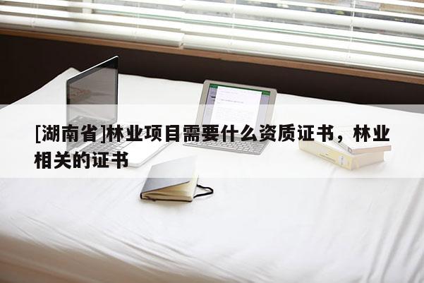 [湖南省]林業項目需要什么資質證書，林業相關的證書